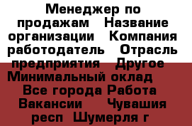 Менеджер по продажам › Название организации ­ Компания-работодатель › Отрасль предприятия ­ Другое › Минимальный оклад ­ 1 - Все города Работа » Вакансии   . Чувашия респ.,Шумерля г.